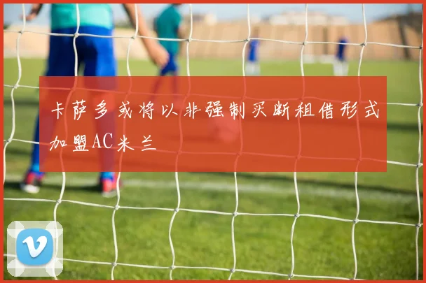 卡萨多或将以非强制买断租借形式加盟AC米兰