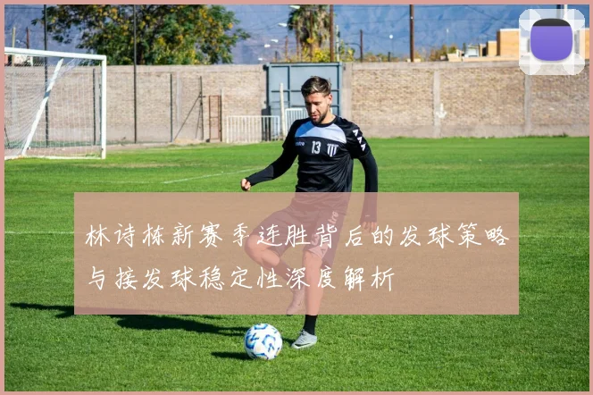 林诗栋新赛季连胜背后的发球策略与接发球稳定性深度解析
