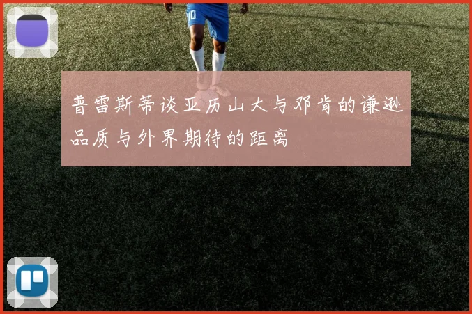 普雷斯蒂谈亚历山大与邓肯的谦逊品质与外界期待的距离