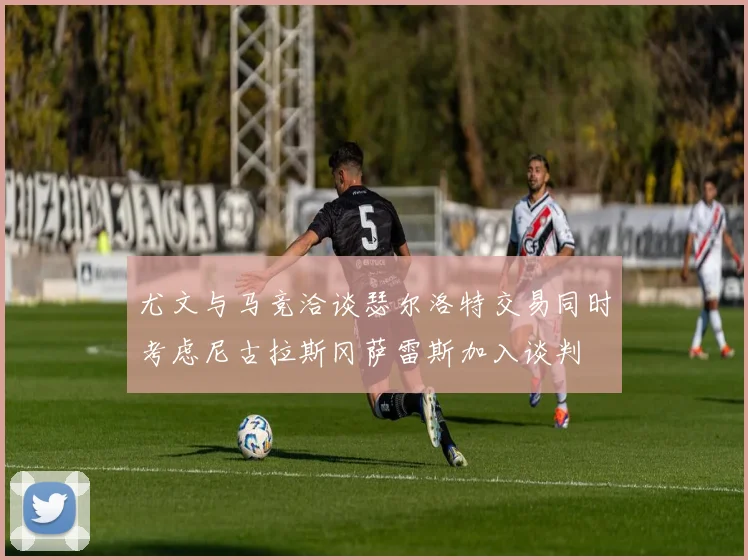 尤文与马竞洽谈瑟尔洛特交易同时考虑尼古拉斯冈萨雷斯加入谈判