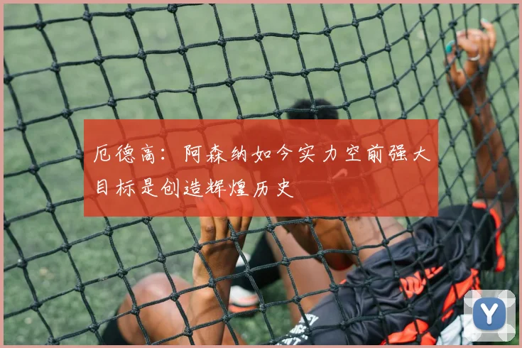 厄德高：阿森纳如今实力空前强大目标是创造辉煌历史