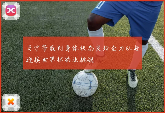 马宁等裁判身体状态良好全力以赴迎接世界杯执法挑战