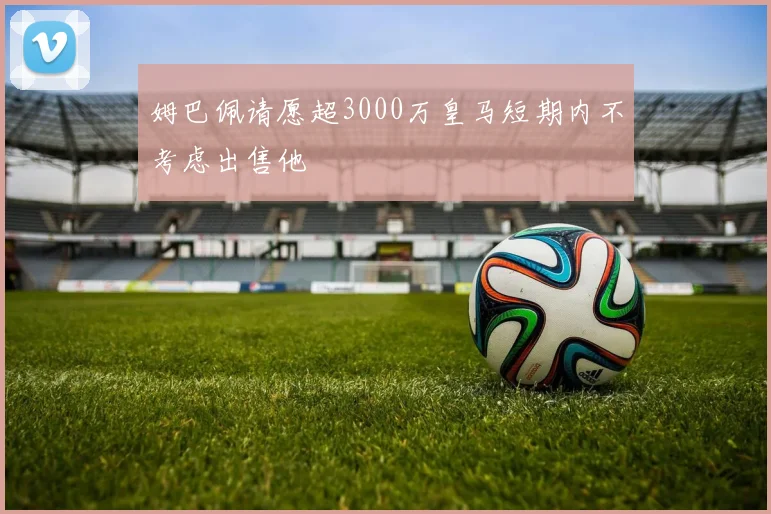姆巴佩请愿超3000万皇马短期内不考虑出售他