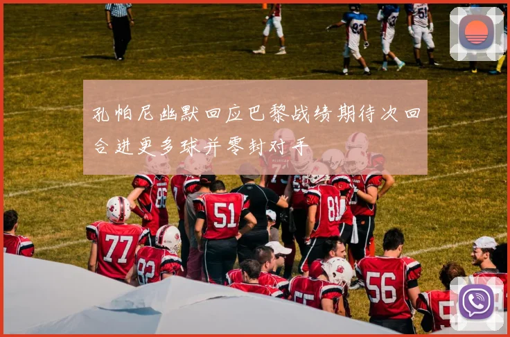 孔帕尼幽默回应巴黎战绩期待次回合进更多球并零封对手