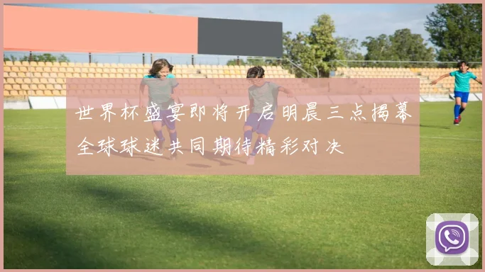 世界杯盛宴即将开启明晨三点揭幕全球球迷共同期待精彩对决