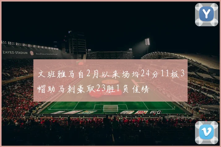 文班雅马自2月以来场均24分11板3帽助马刺豪取23胜1负佳绩