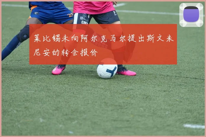 莱比锡未向阿尔克马尔提出斯文米尼安的转会报价