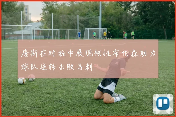 唐斯在对抗中展现韧性布伦森助力球队逆转击败马刺