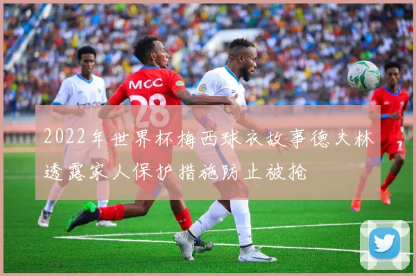 2022年世界杯梅西球衣故事德夫林透露家人保护措施防止被抢