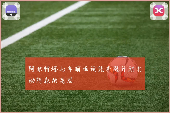 阿尔特塔七年前面试凭夺冠计划打动阿森纳高层