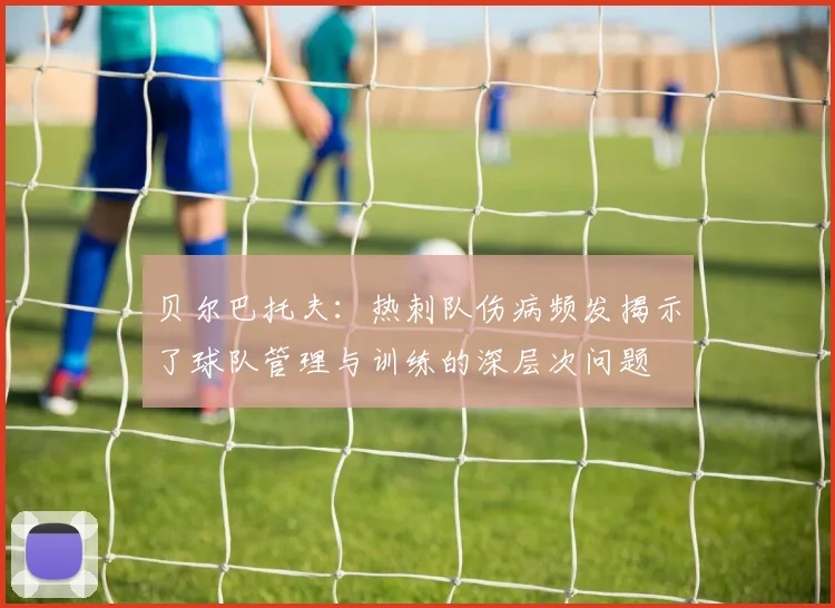 贝尔巴托夫：热刺队伤病频发揭示了球队管理与训练的深层次问题