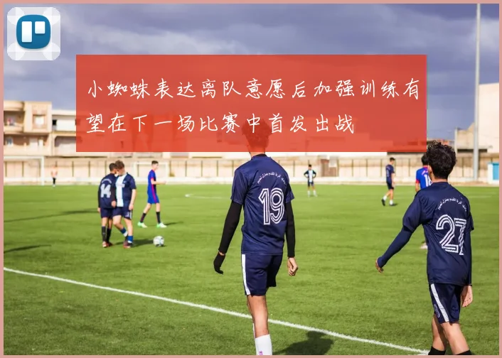 小蜘蛛表达离队意愿后加强训练有望在下一场比赛中首发出战