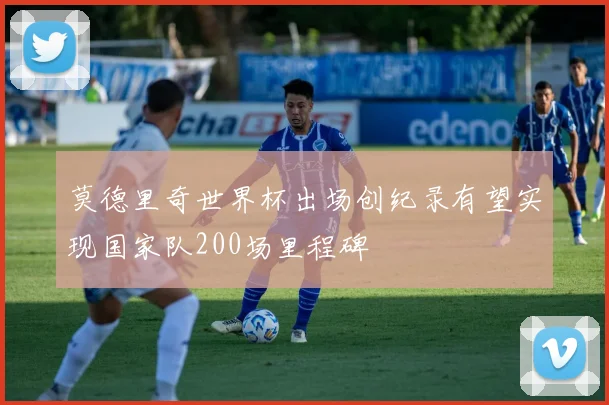 莫德里奇世界杯出场创纪录有望实现国家队200场里程碑