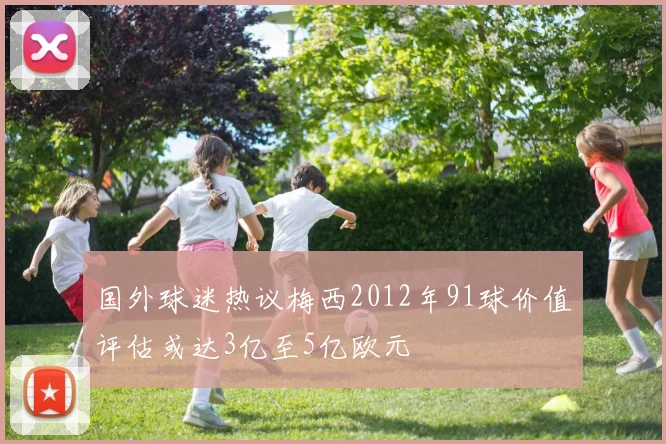 国外球迷热议梅西2012年91球价值评估或达3亿至5亿欧元