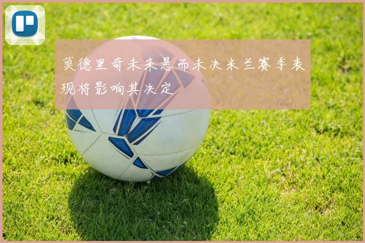 莫德里奇未来悬而未决米兰赛季表现将影响其决定