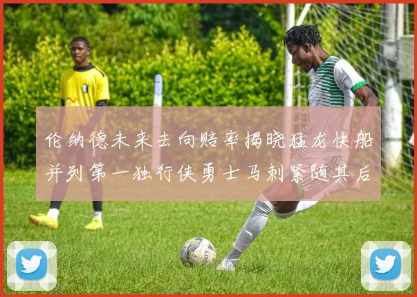 伦纳德未来去向赔率揭晓猛龙快船并列第一独行侠勇士马刺紧随其后