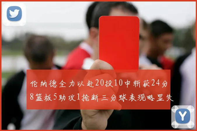 伦纳德全力以赴20投10中斩获24分8篮板5助攻1抢断三分球表现略显失常