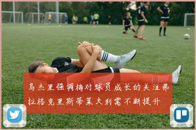 乌杰里强调梅对球员成长的关注弗拉格克里斯蒂莱夫利需不断提升