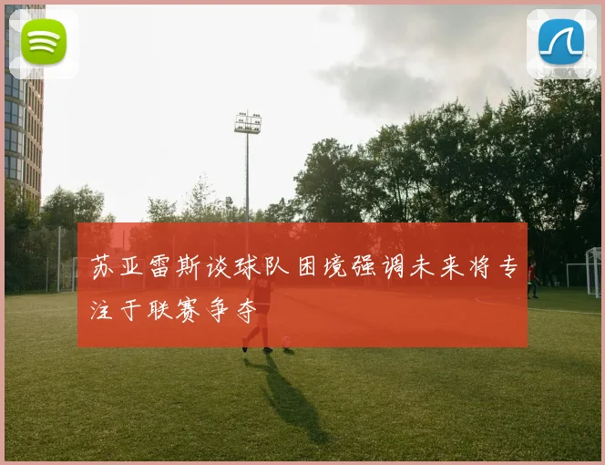 苏亚雷斯谈球队困境强调未来将专注于联赛争夺