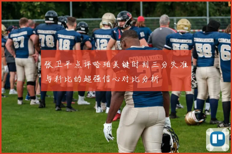 张卫平点评哈珀关键时刻三分失准与科比的超强信心对比分析