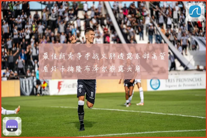 最佳新秀争夺战文胖透露东部高管看好卡梅隆布泽尔崭露头角