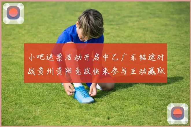 小吧送票活动开启中乙广东铭途对战贵州贵阳竞技快来参与互动赢取球票