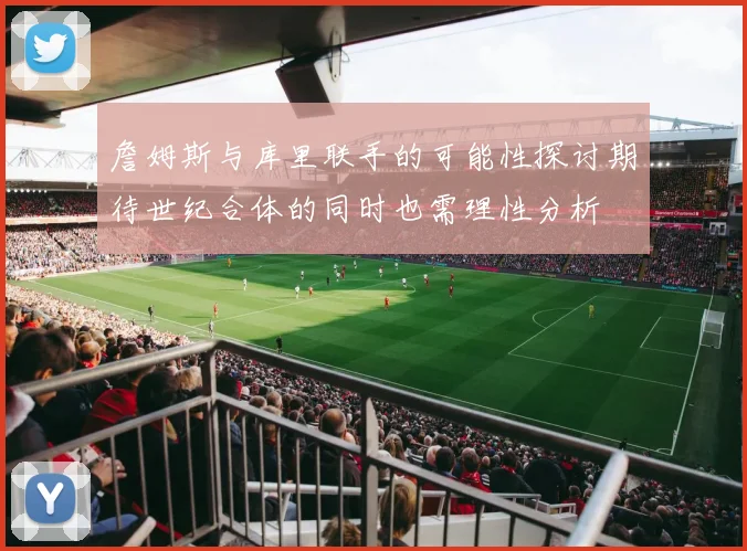 詹姆斯与库里联手的可能性探讨期待世纪合体的同时也需理性分析