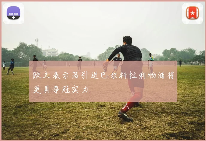 欧文表示若引进巴尔科拉利物浦将更具争冠实力