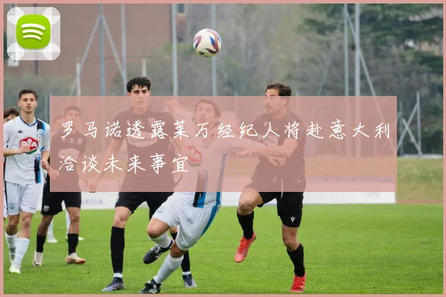 罗马诺透露莱万经纪人将赴意大利洽谈未来事宜
