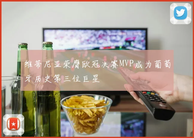 维蒂尼亚荣膺欧冠决赛MVP成为葡萄牙历史第三位巨星