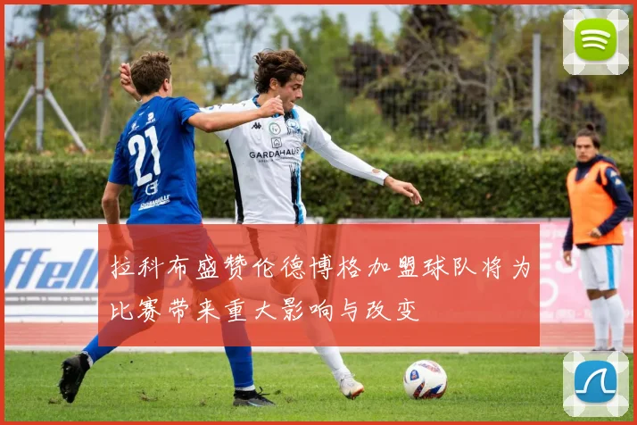 拉科布盛赞伦德博格加盟球队将为比赛带来重大影响与改变