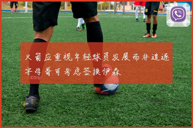 火箭应重视年轻球员发展而非追逐字母哥可考虑签换伊森