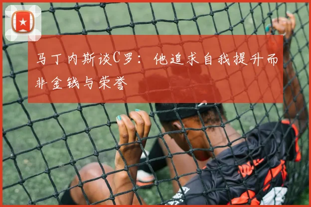 马丁内斯谈C罗：他追求自我提升而非金钱与荣誉