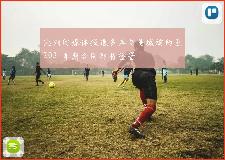 比利时媒体报道多库与曼城续约至2031年新合同即将签署