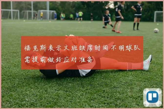 福克斯表示文班缺席时间不明球队需提前做好应对准备