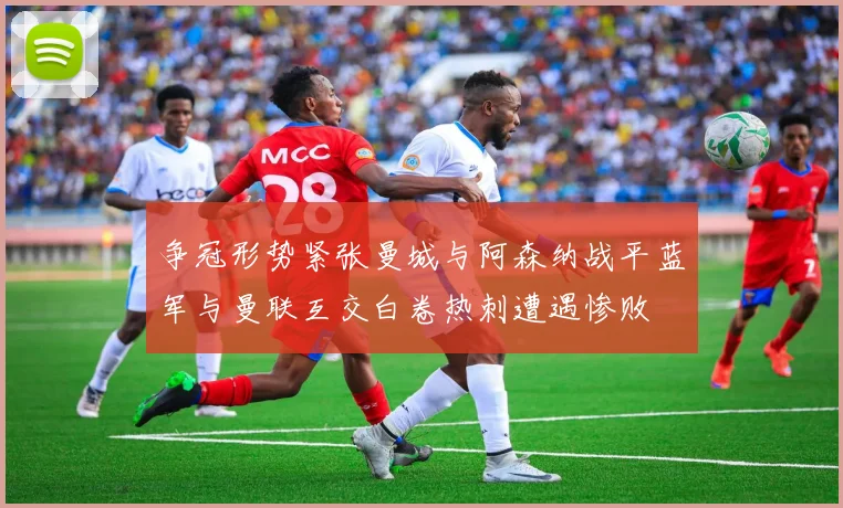 争冠形势紧张曼城与阿森纳战平蓝军与曼联互交白卷热刺遭遇惨败